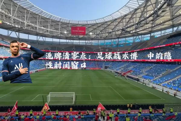 洗牌清零点:足球战术博弈中的隐性时间窗口