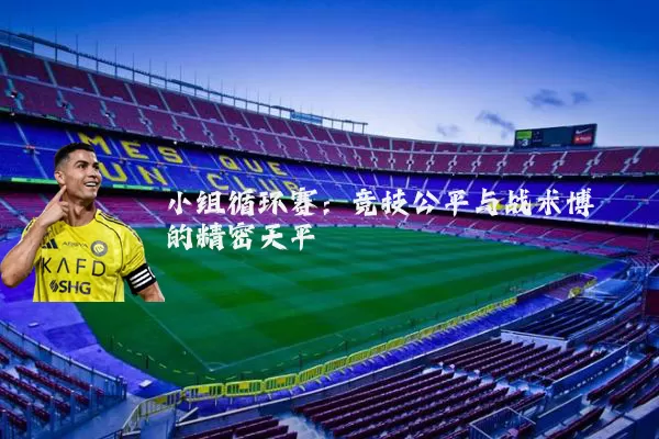 小组循环赛:竞技公平与战术博弈的精密天平