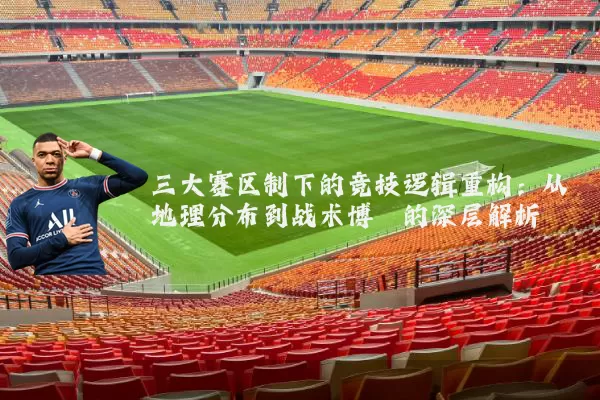 三大赛区制下的竞技逻辑重构:从地理分布到战术博弈的深层解析