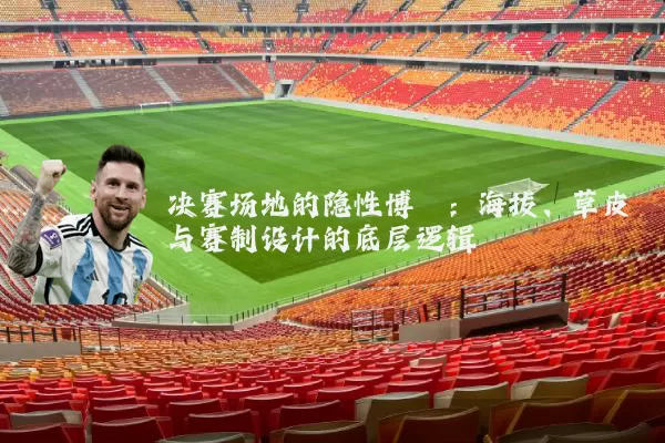 决赛场地的隐性博弈:海拔、草皮与赛制设计的底层逻辑