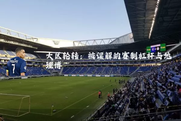 大区轮转:被误解的赛制杠杆与地理博弈