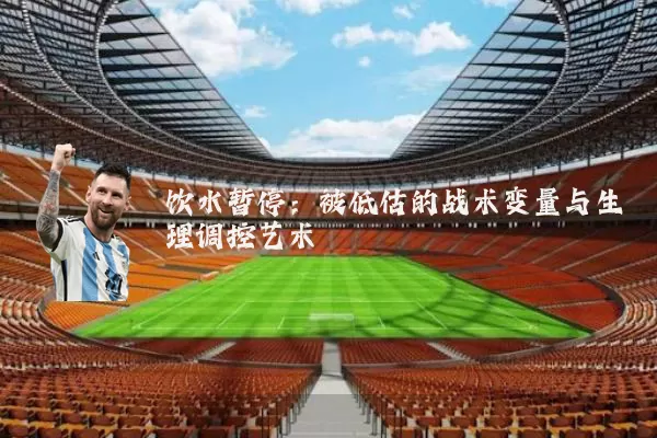 饮水暂停:被低估的战术变量与生理调控艺术