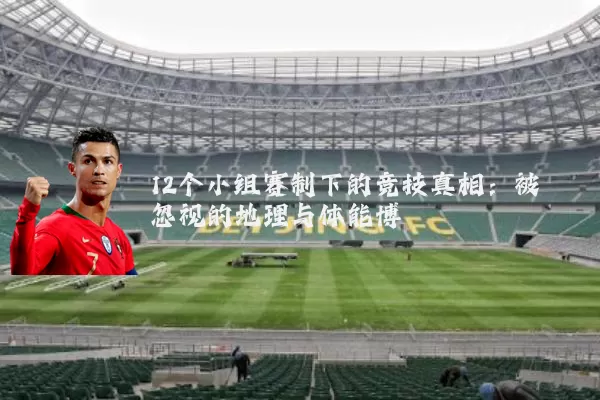 12个小组赛制下的竞技真相:被忽视的地理与体能博弈