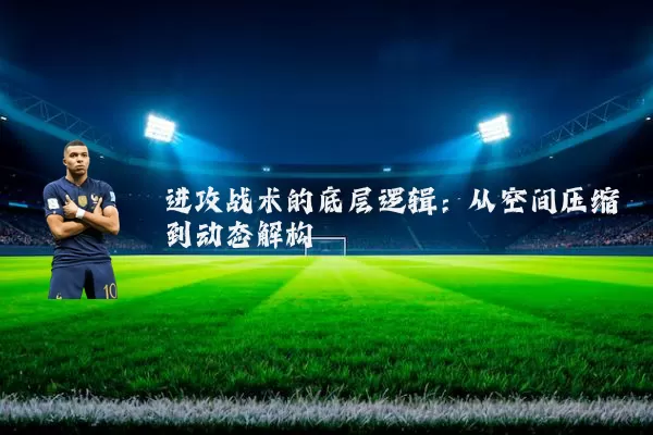 进攻战术的底层逻辑:从空间压缩到动态解构