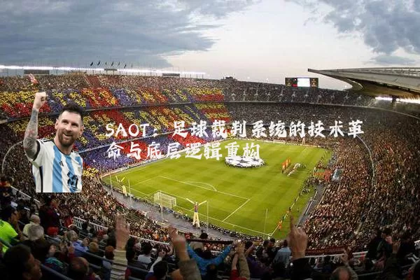 SAOT:足球裁判系统的技术革命与底层逻辑重构