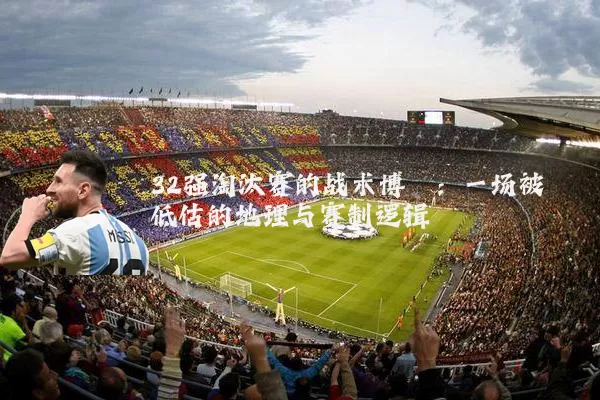 32强淘汰赛的战术博弈:一场被低估的地理与赛制逻辑