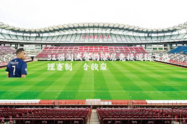 32强淘汰赛的深层竞技逻辑与地理赛制耦合效应